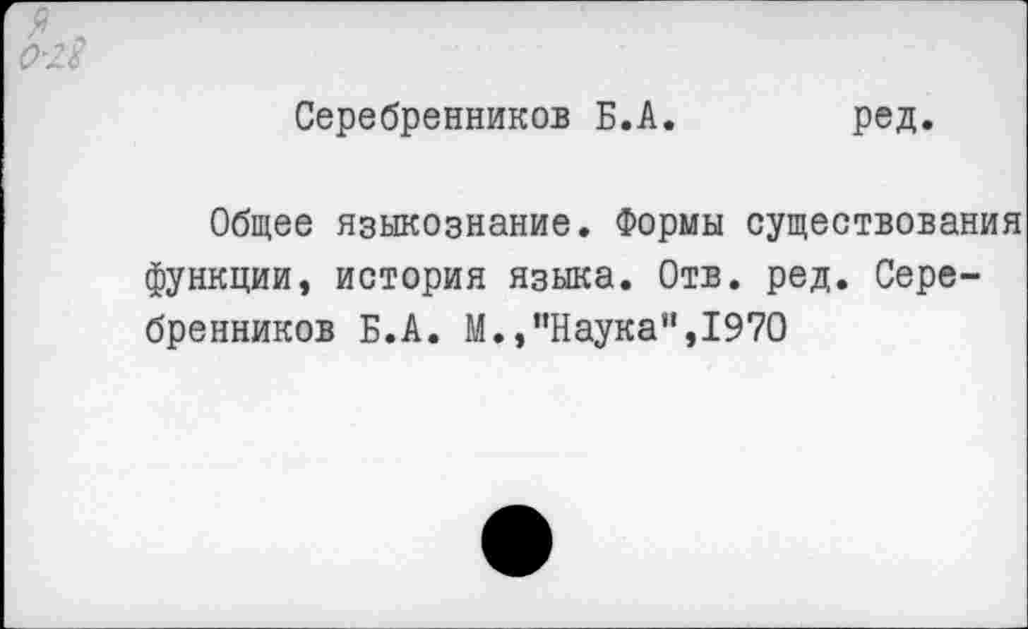 ﻿Серебренников Б.А
ред
Общее языкознание. Формы существования функции, история языка. Отв. ред. Серебренников Б.А. М.,’’Наука”, 1970